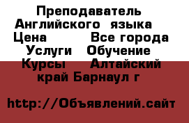  Преподаватель  Английского  языка  › Цена ­ 500 - Все города Услуги » Обучение. Курсы   . Алтайский край,Барнаул г.